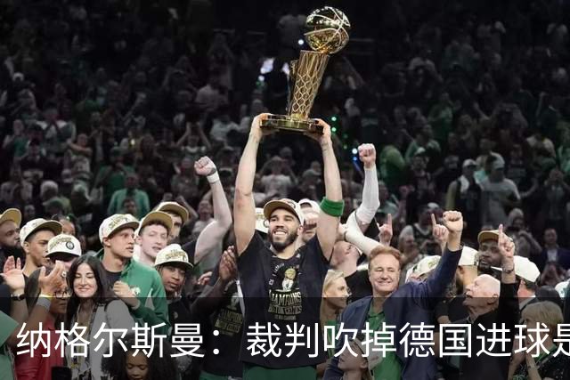 纳格尔斯曼：裁判吹掉德国进球是丑闻 我绝不会辞职的