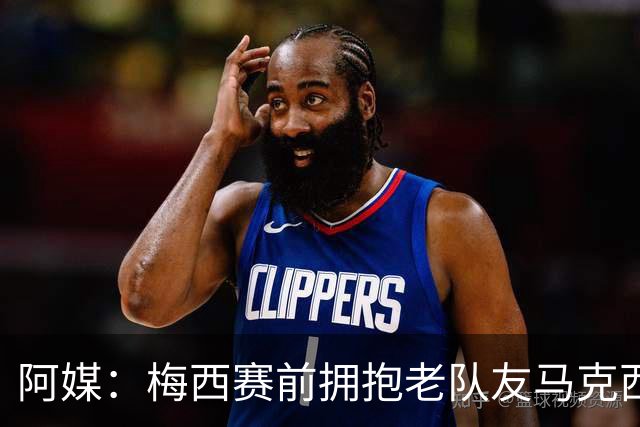 阿媒：梅西赛前拥抱老队友马克西·洛佩斯，后者激动落泪